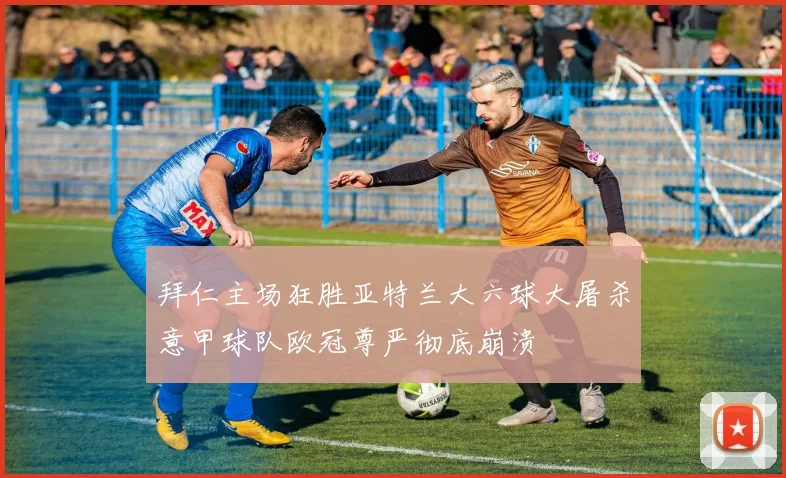 拜仁主场狂胜亚特兰大六球大屠杀意甲球队欧冠尊严彻底崩溃