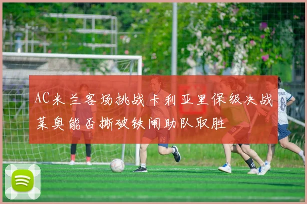 AC米兰客场挑战卡利亚里保级决战莱奥能否撕破铁闸助队取胜