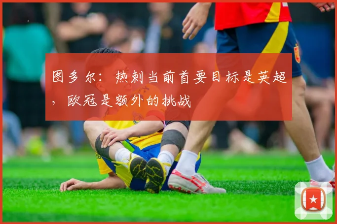 图多尔：热刺当前首要目标是英超，欧冠是额外的挑战