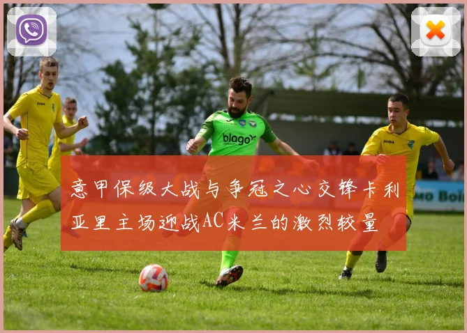 意甲保级大战与争冠之心交锋卡利亚里主场迎战AC米兰的激烈较量