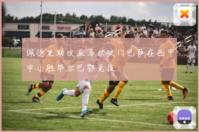 佩德里助攻亚马尔破门巴萨在西甲中小胜毕尔巴鄂竞技