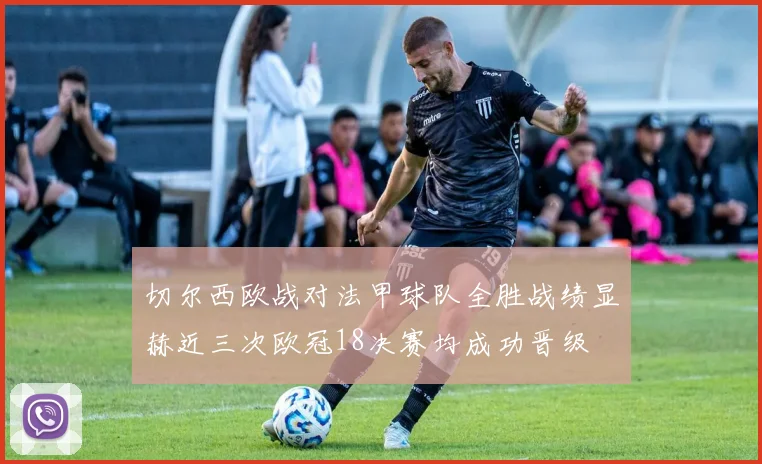 切尔西欧战对法甲球队全胜战绩显赫近三次欧冠18决赛均成功晋级