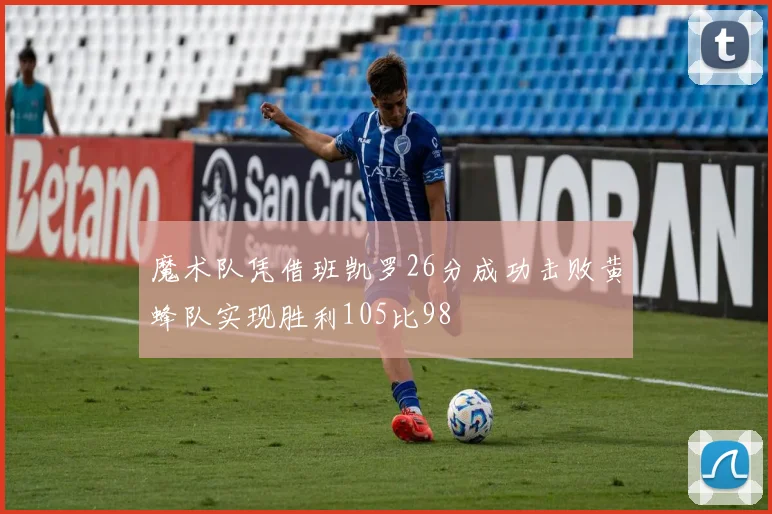 魔术队凭借班凯罗26分成功击败黄蜂队实现胜利105比98