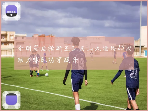 全明星后抢断王亚历山大场均25次助力球队防守提升